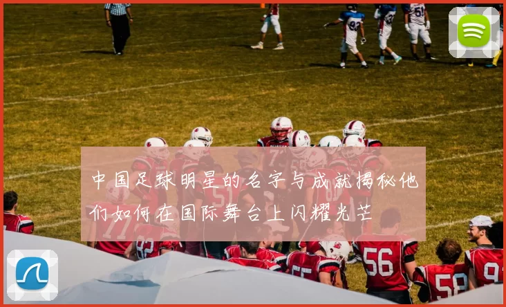 中国足球明星的名字与成就揭秘他们如何在国际舞台上闪耀光芒