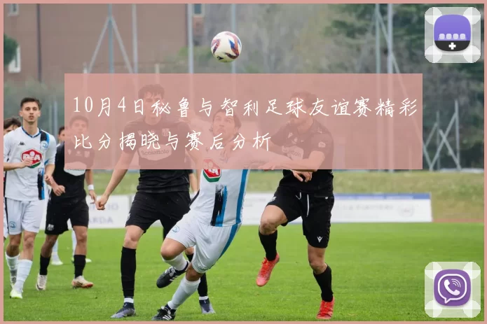 10月4日秘鲁与智利足球友谊赛精彩比分揭晓与赛后分析