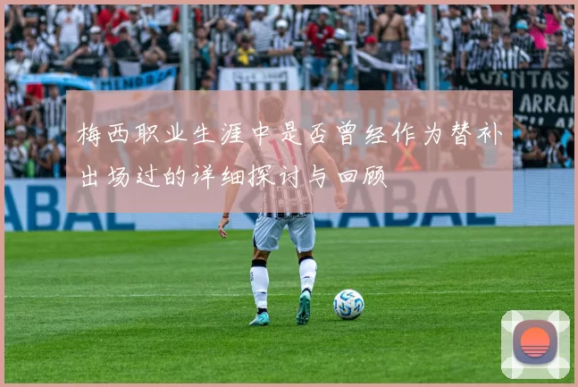 梅西职业生涯中是否曾经作为替补出场过的详细探讨与回顾