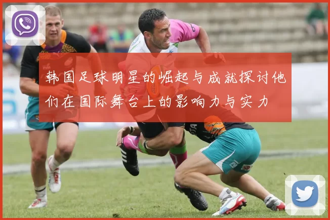 韩国足球明星的崛起与成就探讨他们在国际舞台上的影响力与实力