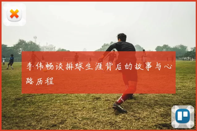 李伟畅谈排球生涯背后的故事与心路历程