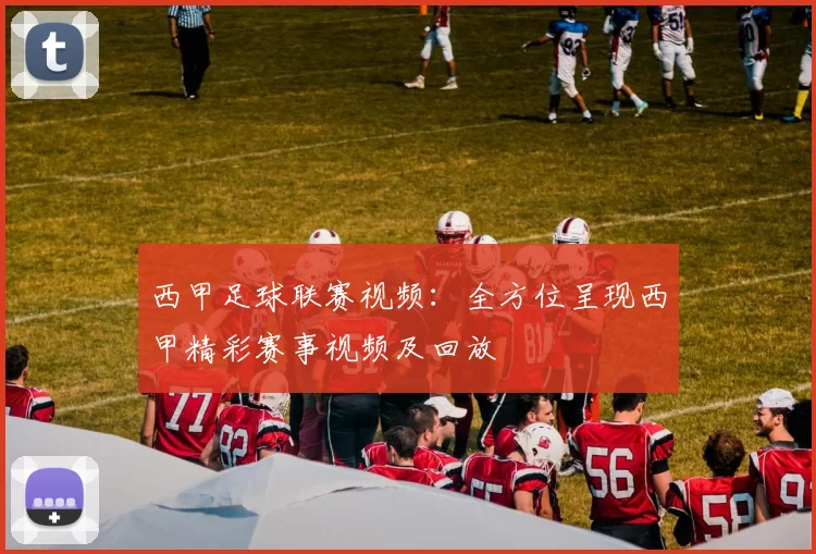 西甲足球联赛视频：全方位呈现西甲精彩赛事视频及回放