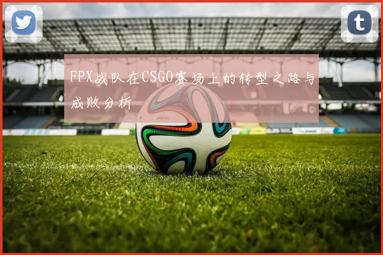 FPX战队在CSGO赛场上的转型之路与成败分析