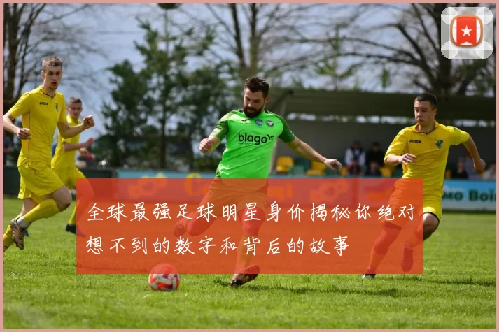 全球最强足球明星身价揭秘你绝对想不到的数字和背后的故事