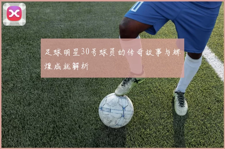 足球明星30号球员的传奇故事与辉煌成就解析