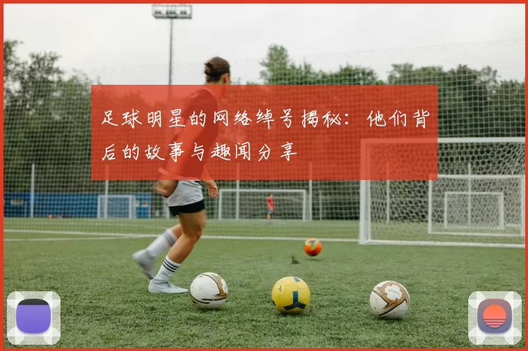 足球明星的网络绰号揭秘：他们背后的故事与趣闻分享