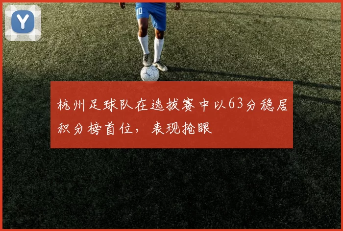 杭州足球队在选拔赛中以63分稳居积分榜首位，表现抢眼