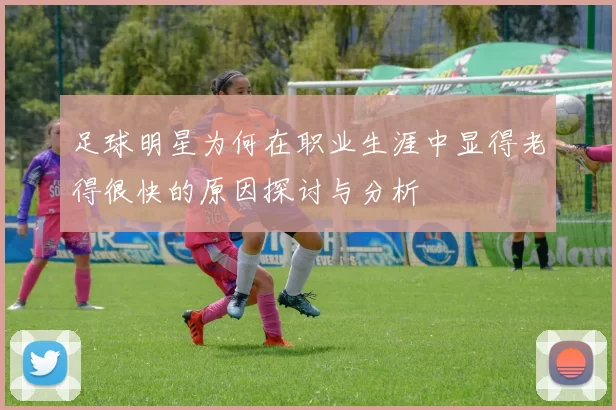 足球明星为何在职业生涯中显得老得很快的原因探讨与分析