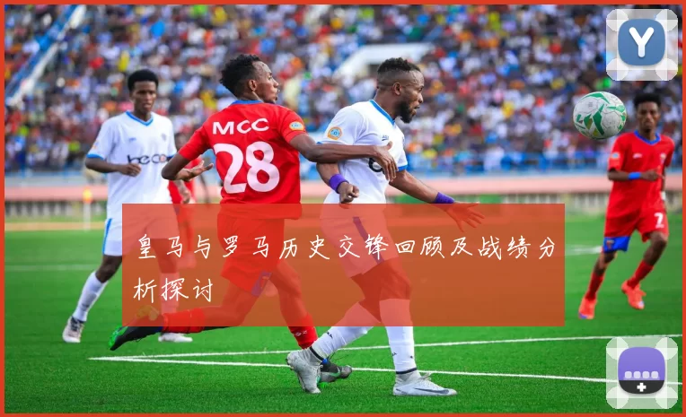 皇马与罗马历史交锋回顾及战绩分析探讨