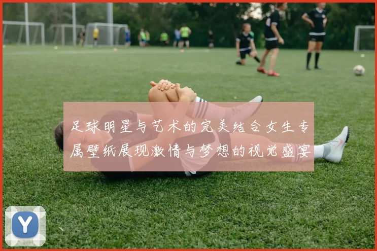 足球明星与艺术的完美结合女生专属壁纸展现激情与梦想的视觉盛宴