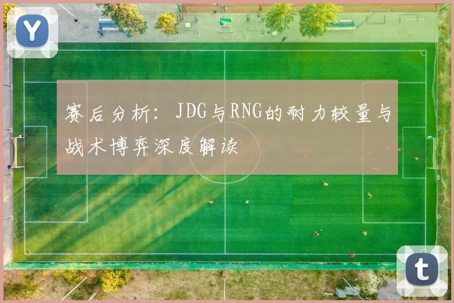 赛后分析：JDG与RNG的耐力较量与战术博弈深度解读
