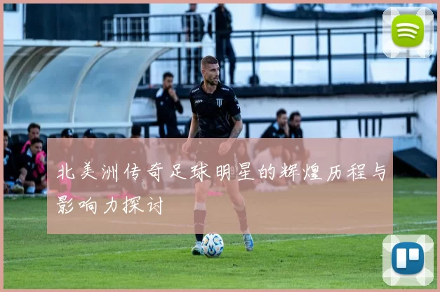 北美洲传奇足球明星的辉煌历程与影响力探讨