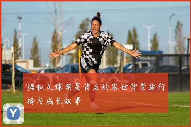 揭秘足球明星背后的家世背景排行榜与成长故事