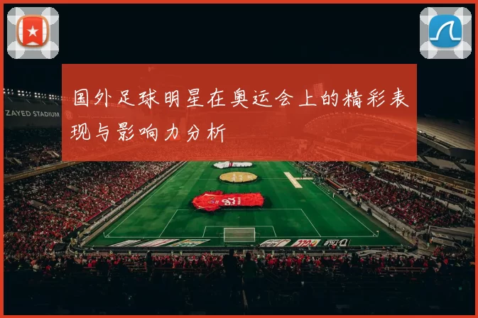 国外足球明星在奥运会上的精彩表现与影响力分析