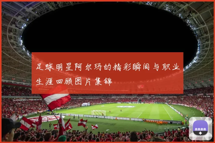 足球明星阿尔玛的精彩瞬间与职业生涯回顾图片集锦