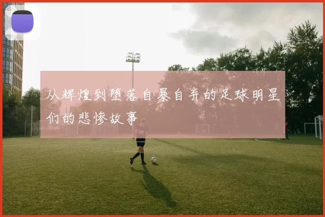 从辉煌到堕落自暴自弃的足球明星们的悲惨故事