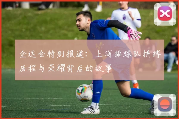 全运会特别报道：上海排球队拼搏历程与荣耀背后的故事