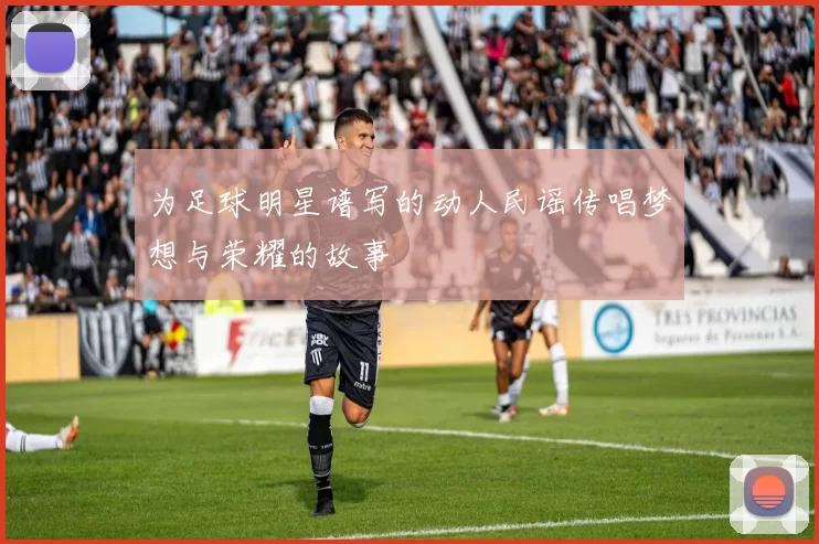 为足球明星谱写的动人民谣传唱梦想与荣耀的故事