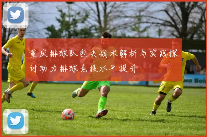 重庆排球队包夹战术解析与实践探讨助力排球竞技水平提升