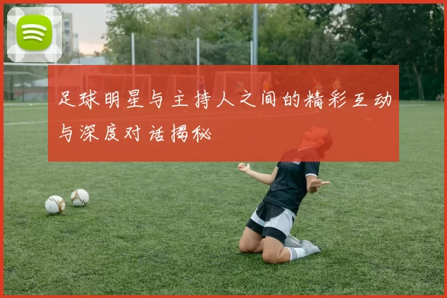 足球明星与主持人之间的精彩互动与深度对话揭秘