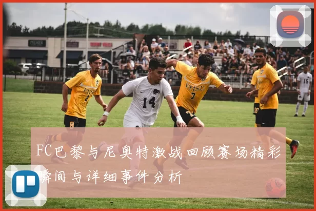 FC巴黎与尼奥特激战回顾赛场精彩瞬间与详细事件分析