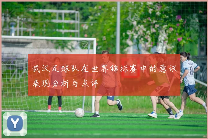 武汉足球队在世界锦标赛中的意识表现分析与点评