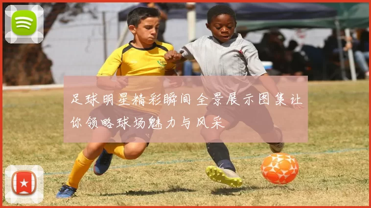 足球明星精彩瞬间全景展示图集让你领略球场魅力与风采