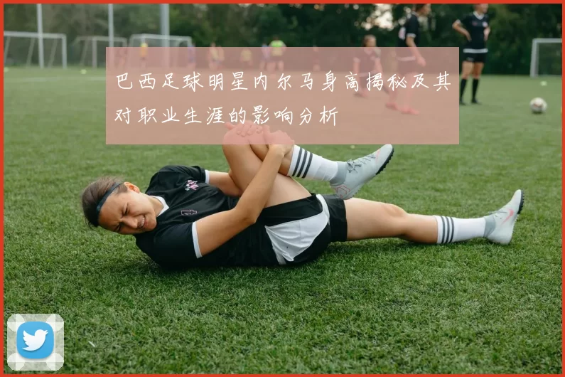 巴西足球明星内尔马身高揭秘及其对职业生涯的影响分析