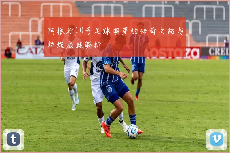 阿根廷10号足球明星的传奇之路与辉煌成就解析