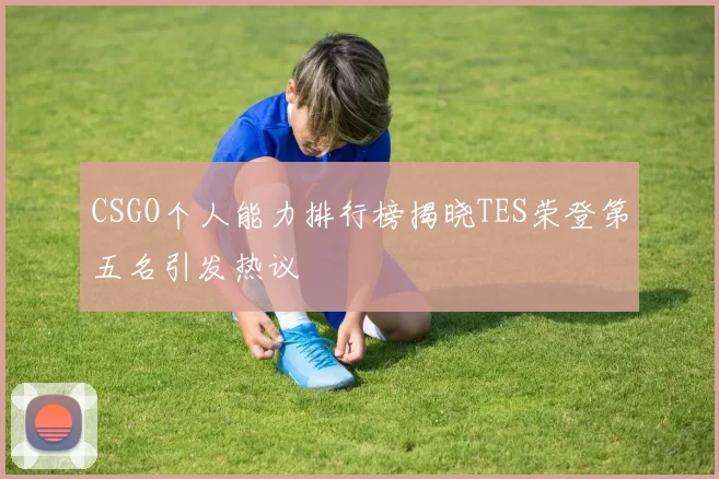 CSGO个人能力排行榜揭晓TES荣登第五名引发热议