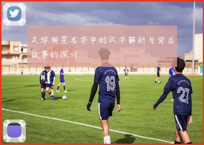 足球明星名字中的汉字解析与背后故事的探讨