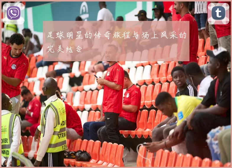 足球明星的传奇旅程与场上风采的完美结合