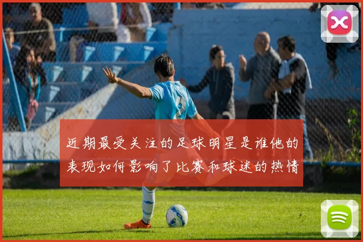 近期最受关注的足球明星是谁他的表现如何影响了比赛和球迷的热情