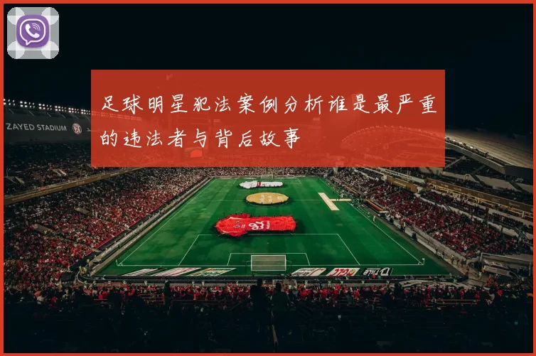 足球明星犯法案例分析谁是最严重的违法者与背后故事