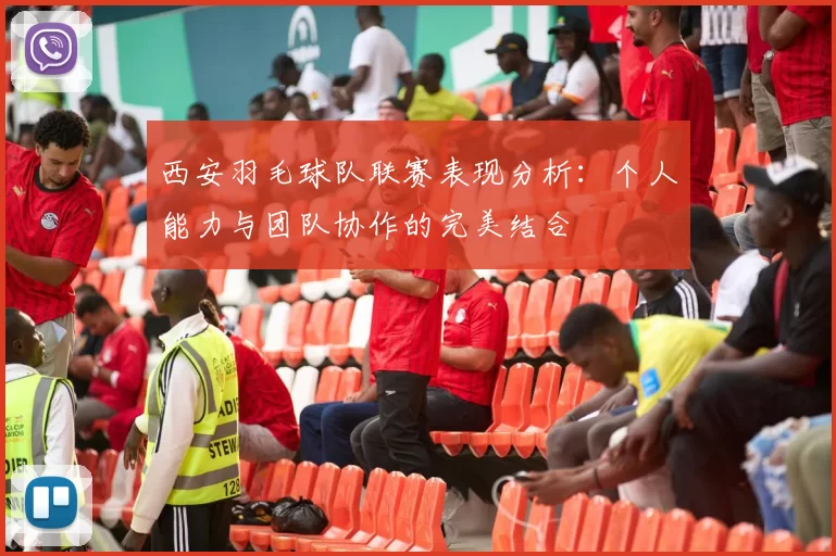 西安羽毛球队联赛表现分析：个人能力与团队协作的完美结合