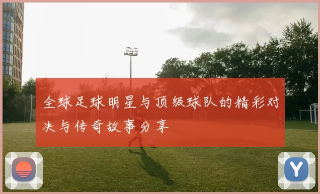 全球足球明星与顶级球队的精彩对决与传奇故事分享