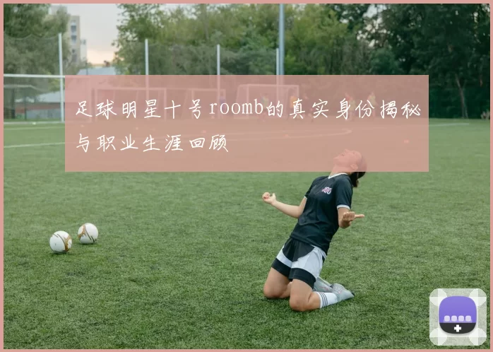 足球明星十号roomb的真实身份揭秘与职业生涯回顾