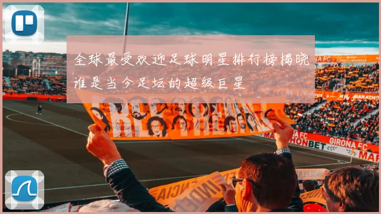 全球最受欢迎足球明星排行榜揭晓谁是当今足坛的超级巨星