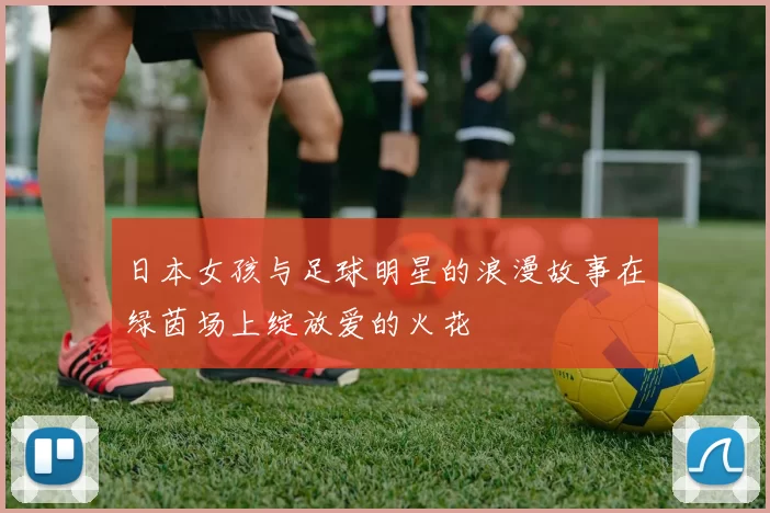 日本女孩与足球明星的浪漫故事在绿茵场上绽放爱的火花