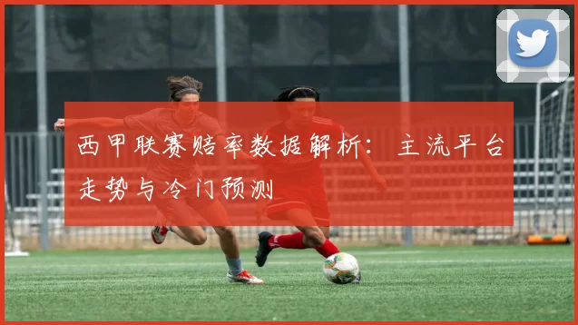 西甲联赛赔率数据解析：主流平台走势与冷门预测