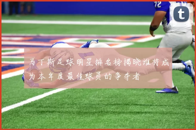 马丁斯足球明星排名榜揭晓谁将成为本年度最佳球员的争夺者