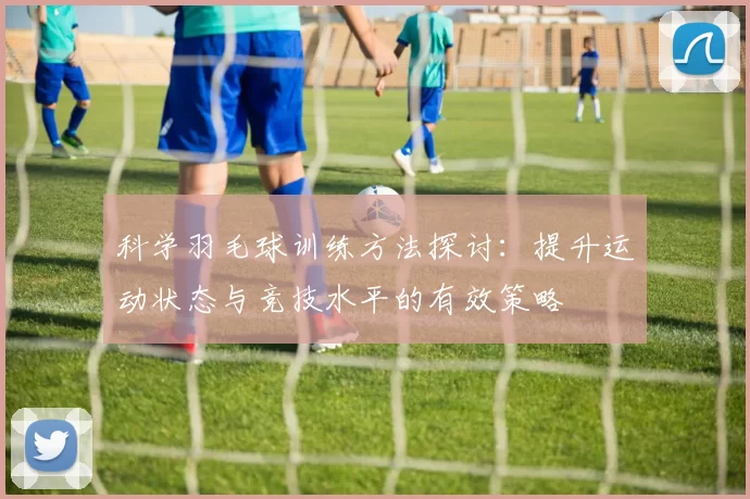 科学羽毛球训练方法探讨：提升运动状态与竞技水平的有效策略