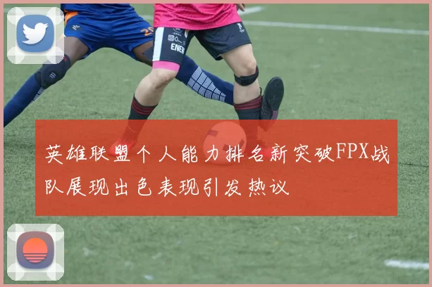 英雄联盟个人能力排名新突破FPX战队展现出色表现引发热议