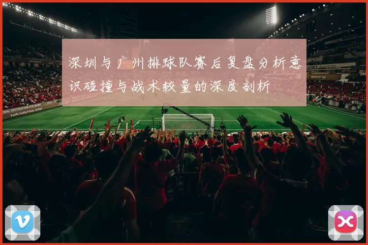 深圳与广州排球队赛后复盘分析意识碰撞与战术较量的深度剖析