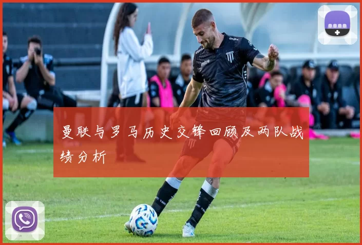曼联与罗马历史交锋回顾及两队战绩分析
