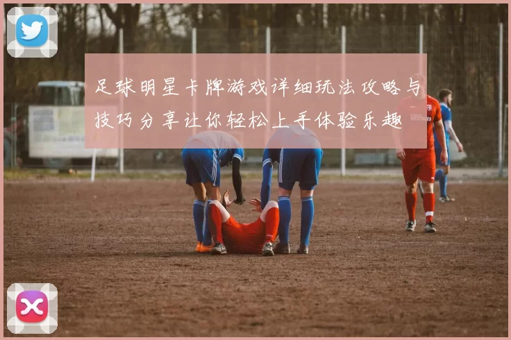 足球明星卡牌游戏详细玩法攻略与技巧分享让你轻松上手体验乐趣