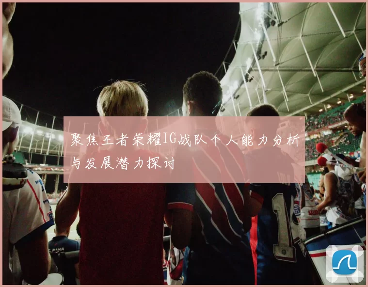 聚焦王者荣耀IG战队个人能力分析与发展潜力探讨