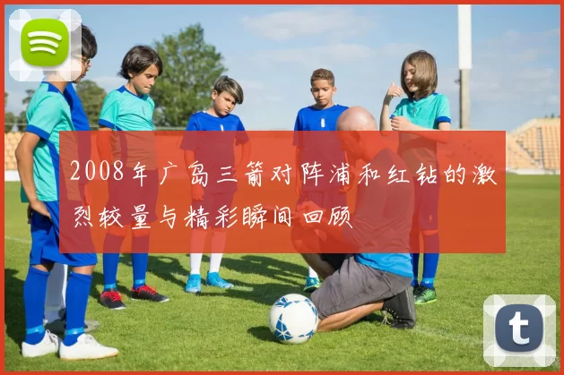 2008年广岛三箭对阵浦和红钻的激烈较量与精彩瞬间回顾