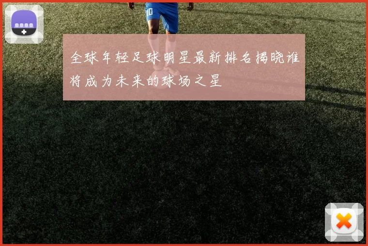 全球年轻足球明星最新排名揭晓谁将成为未来的球场之星