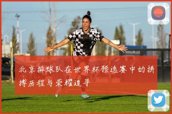 北京排球队在世界杯预选赛中的拼搏历程与荣耀追寻